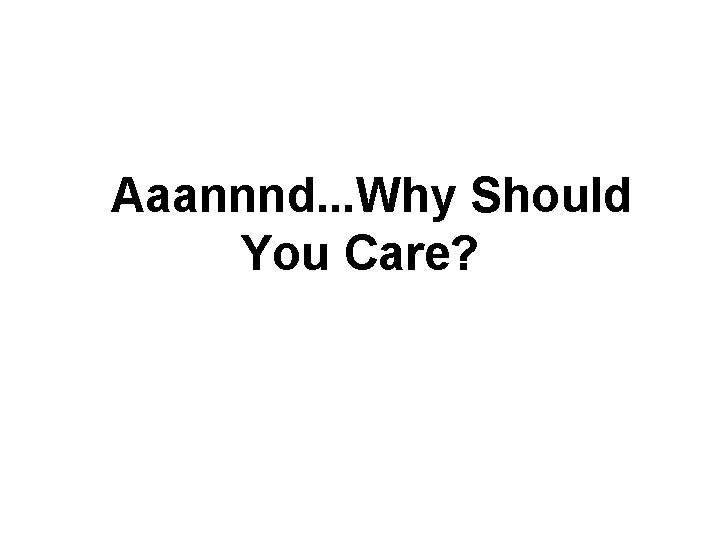 Aaannnd. . . Why Should You Care? Aaannnd. . . Why Should You Care?
