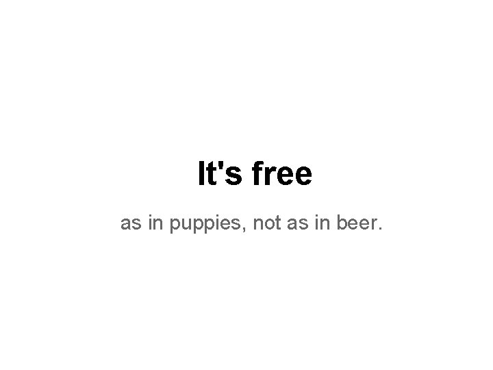 It's free as in puppies, not as in beer. It's free as in puppies, not as in beer.