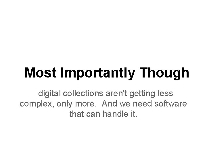 Most Importantly Though digital collections aren't getting less complex, only more. And we need Most Importantly Though digital collections aren't getting less complex, only more. And we need