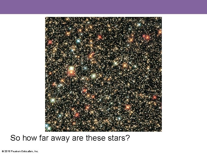 So how far away are these stars? © 2015 Pearson Education, Inc. 