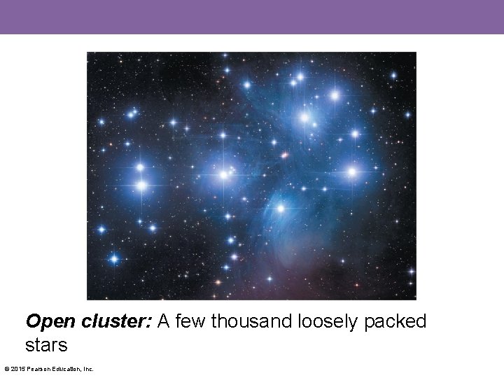 Open cluster: A few thousand loosely packed stars © 2015 Pearson Education, Inc. 