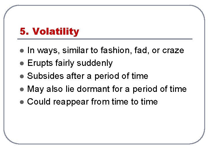 5. Volatility l l l In ways, similar to fashion, fad, or craze Erupts