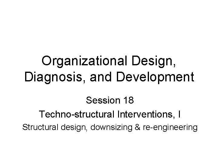 Organizational Design, Diagnosis, and Development Session 18 Techno-structural Interventions, I Structural design, downsizing &