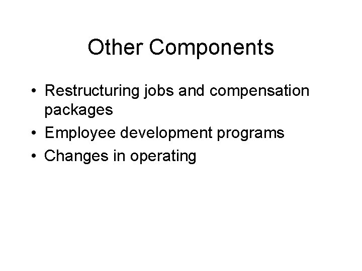 Other Components • Restructuring jobs and compensation packages • Employee development programs • Changes