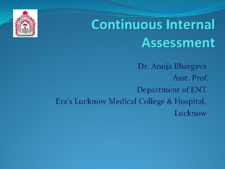 Continuous Internal Assessment Dr. Anuja Bhargava Asst. Prof. Department of ENT Era’s Lucknow Medical