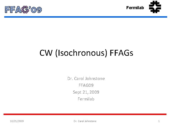 Fermilab CW (Isochronous) FFAGs Dr. Carol Johnstone FFAG 09 Sept 21, 2009 Fermilab 10/21/2009