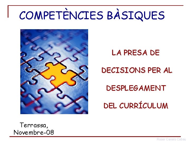 COMPETÈNCIES BÀSIQUES LA PRESA DE DECISIONS PER AL DESPLEGAMENT DEL CURRÍCULUM Terrassa, Novembre-08 Roser