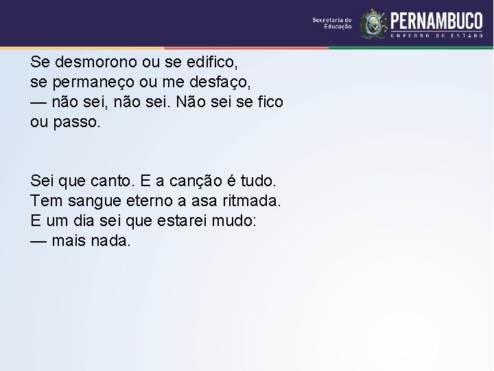 Se desmorono ou se edifico, se permaneço ou me desfaço, — não sei, não