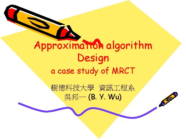 Approximation algorithm Design a case study of MRCT 樹德科技大學 資訊 程系 吳邦一 (B. Y.