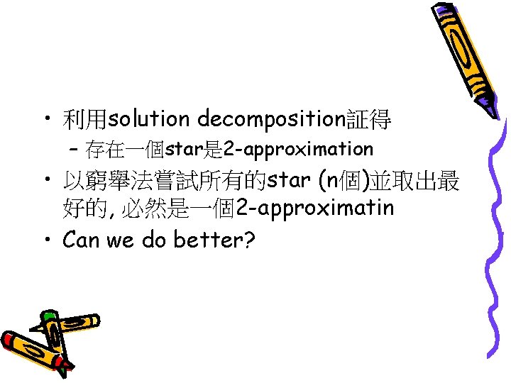  • 利用solution decomposition証得 – 存在一個star是 2 -approximation • 以窮舉法嘗試所有的star (n個)並取出最 好的, 必然是一個2 -approximatin