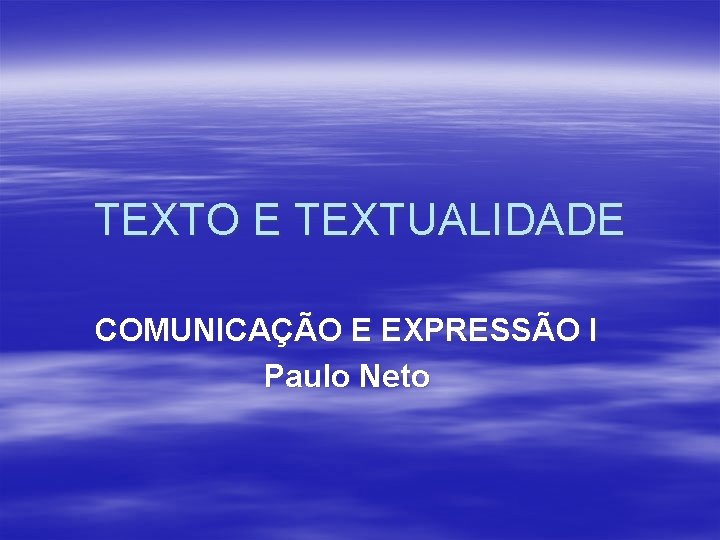TEXTO E TEXTUALIDADE COMUNICAÇÃO E EXPRESSÃO I Paulo Neto 