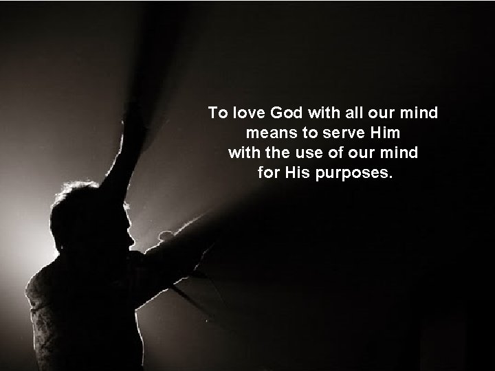 To love God with all our mind means to serve Him with the use