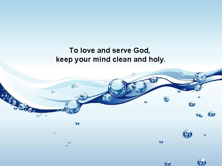 To love and serve God, keep your mind clean and holy. 