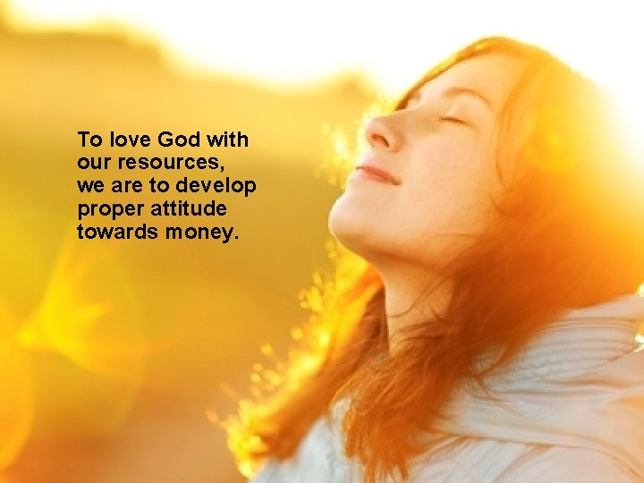 To love God with our resources, we are to develop proper attitude towards money.