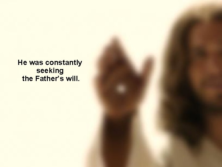 He was constantly seeking the Father’s will. 