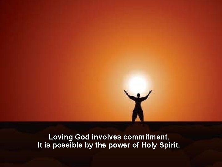 Loving God involves commitment. It is possible by the power of Holy Spirit. 
