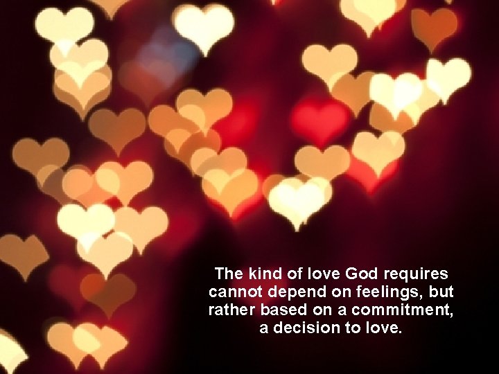 The kind of love God requires cannot depend on feelings, but rather based on