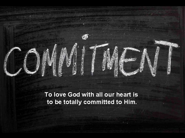 To love God with all our heart is to be totally committed to Him.