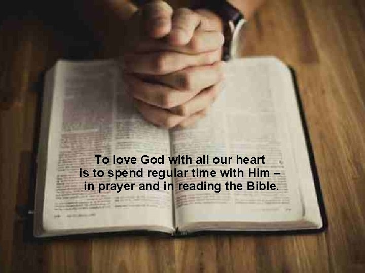To love God with all our heart is to spend regular time with Him