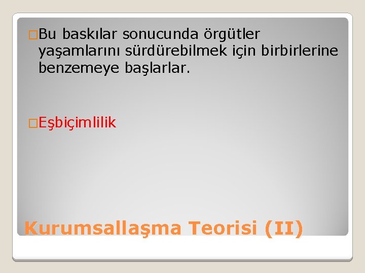 �Bu baskılar sonucunda örgütler yaşamlarını sürdürebilmek için birbirlerine benzemeye başlarlar. �Eşbiçimlilik Kurumsallaşma Teorisi (II)