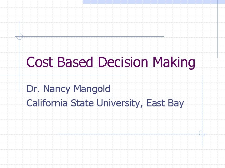 Cost Based Decision Making Dr. Nancy Mangold California State University, East Bay 