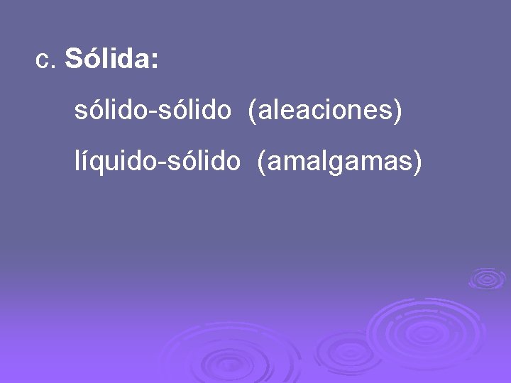 c. Sólida: sólido-sólido (aleaciones) líquido-sólido (amalgamas) 