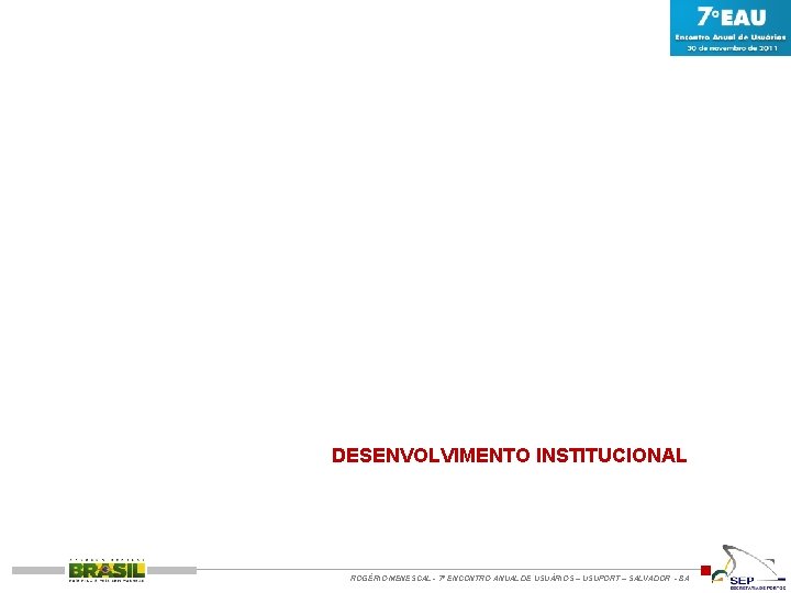 DESENVOLVIMENTO INSTITUCIONAL ROGÉRIO MENESCAL - 7º ENCONTRO ANUAL DE USUÁRIOS – USUPORT – SALVADOR