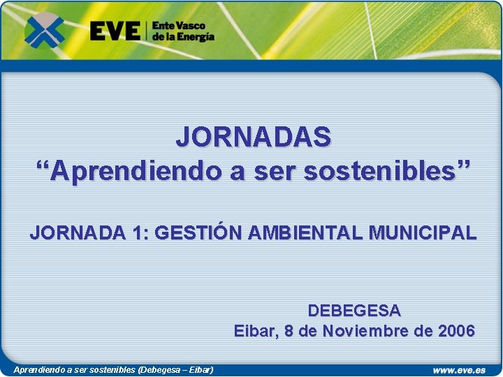 JORNADAS “Aprendiendo a ser sostenibles” JORNADA 1: GESTIÓN AMBIENTAL MUNICIPAL DEBEGESA Eibar, 8 de