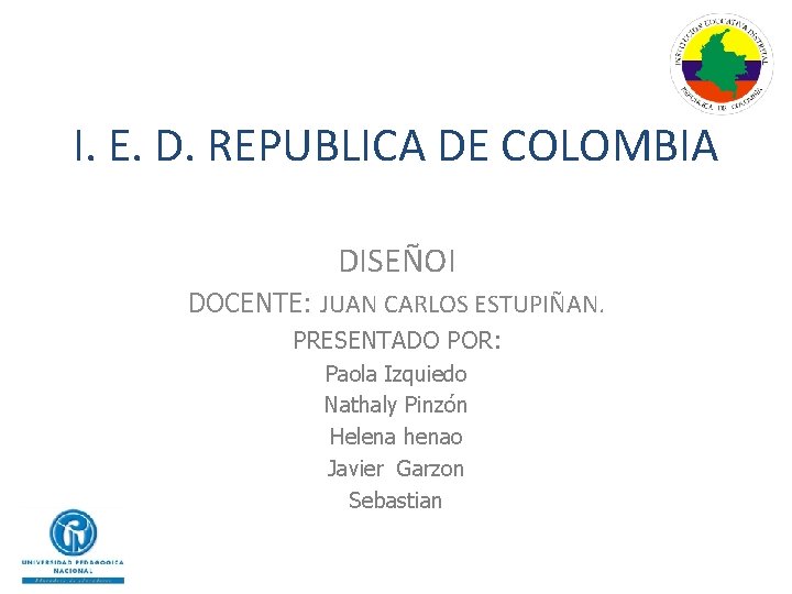 I. E. D. REPUBLICA DE COLOMBIA DISEÑOI DOCENTE: JUAN CARLOS ESTUPIÑAN. PRESENTADO POR: Paola