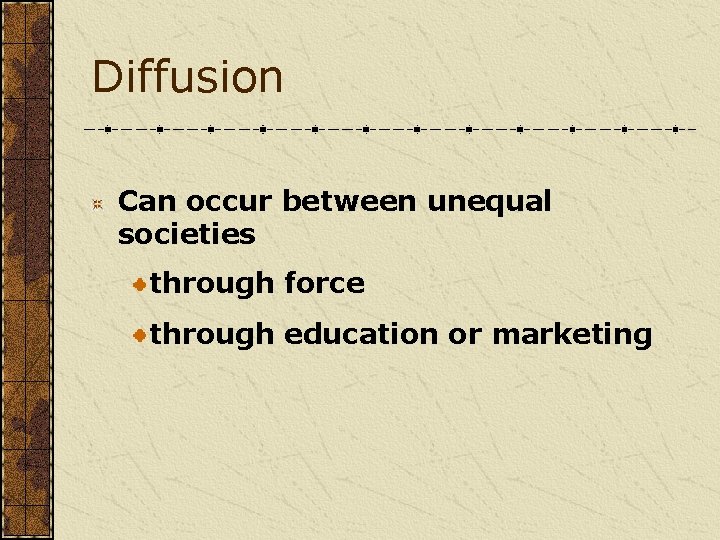 Diffusion Can occur between unequal societies through force through education or marketing 