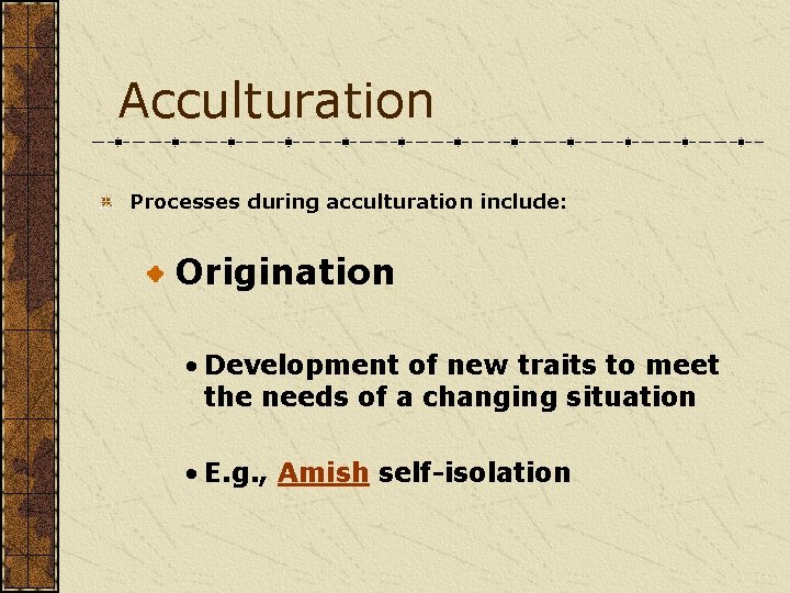 Acculturation Processes during acculturation include: Origination • Development of new traits to meet the