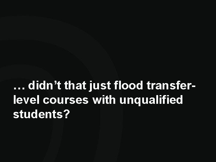 … didn’t that just flood transferlevel courses with unqualified students? … didn’t that just flood transferlevel courses with unqualified students?