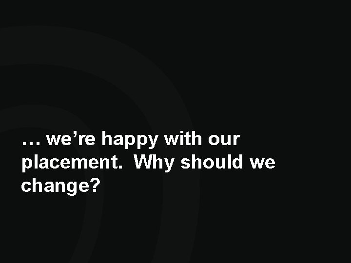 … we’re happy with our placement. Why should we change? … we’re happy with our placement. Why should we change?