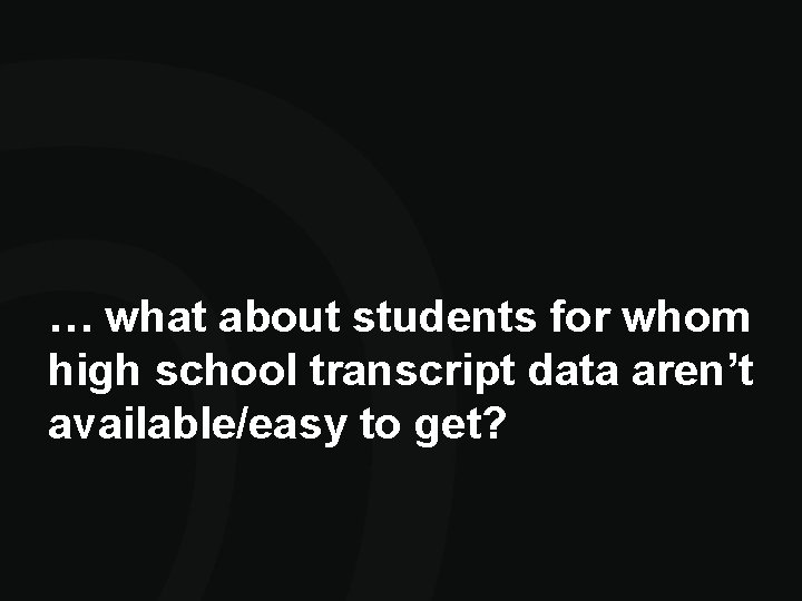 … what about students for whom high school transcript data aren’t available/easy to get? … what about students for whom high school transcript data aren’t available/easy to get?