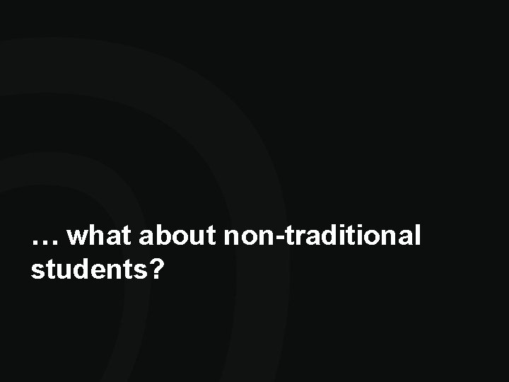 … what about non-traditional students? … what about non-traditional students?