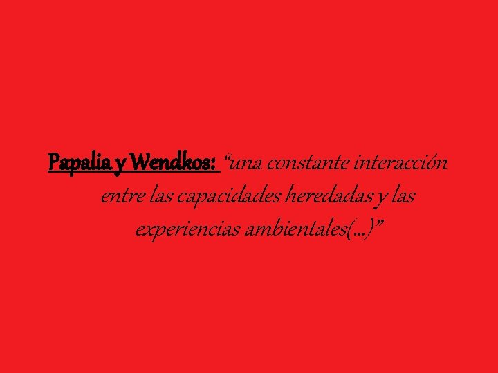 Papalia y Wendkos: “una constante interacción entre las capacidades heredadas y las experiencias ambientales(…)”