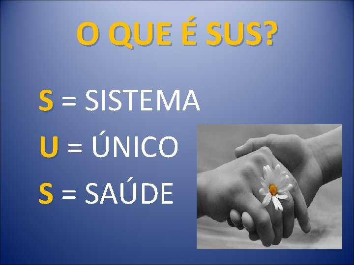  O QUE É SUS? S = SISTEMA U = ÚNICO S = SAÚDE