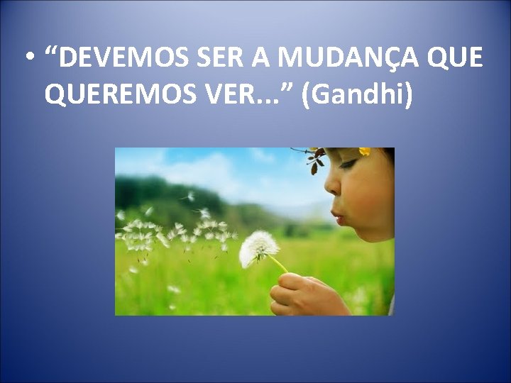  • “DEVEMOS SER A MUDANÇA QUEREMOS VER. . . ” (Gandhi) 