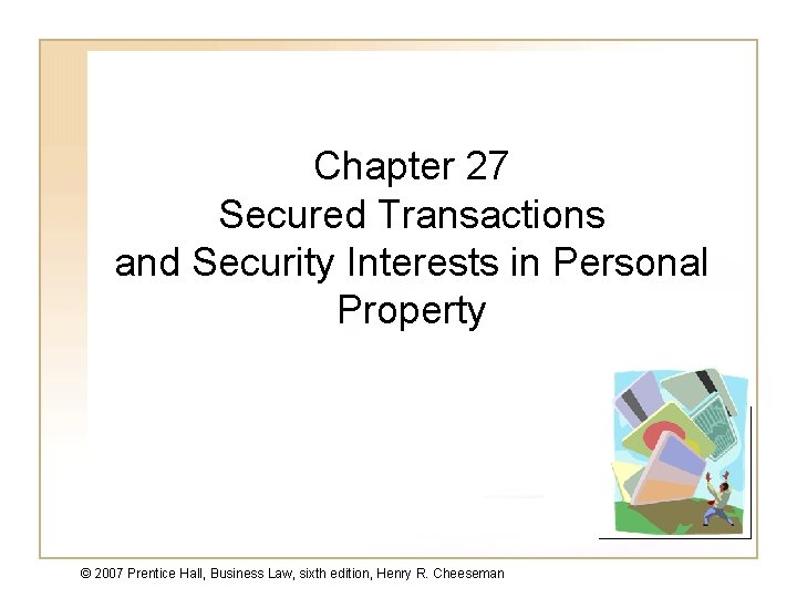 Chapter 27 Secured Transactions and Security Interests in Personal Property © 2007 Prentice Hall,