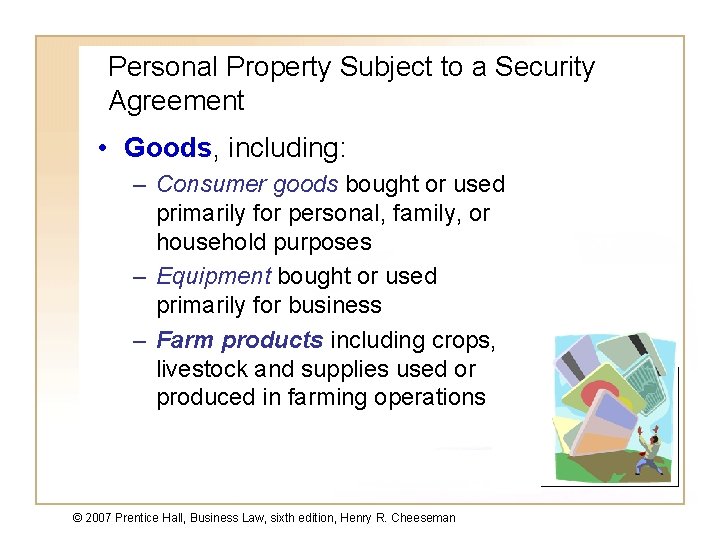 Personal Property Subject to a Security Agreement • Goods, including: – Consumer goods bought