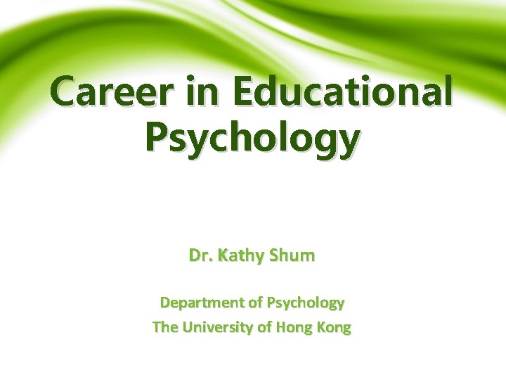 Career in Educational Psychology Dr. Kathy Shum Department of Psychology The University of Hong