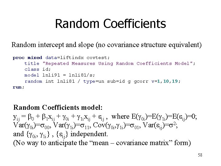 Random Coefficients Random intercept and slope (no covariance structure equivalent) proc mixed data=liftindx covtest;