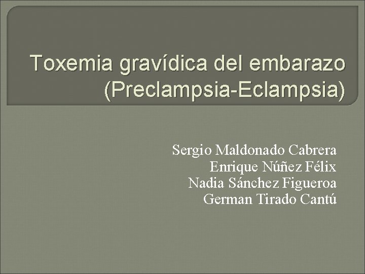 Toxemia gravídica del embarazo (Preclampsia-Eclampsia) Sergio Maldonado Cabrera Enrique Núñez Félix Nadia Sánchez Figueroa