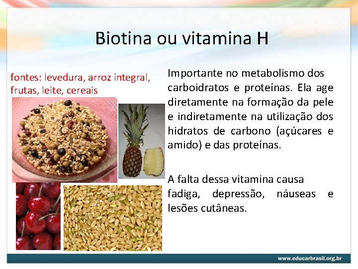 Biotina ou vitamina H fontes: levedura, arroz integral, frutas, leite, cereais Importante no metabolismo Biotina ou vitamina H fontes: levedura, arroz integral, frutas, leite, cereais Importante no metabolismo