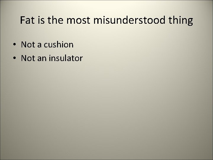 Fat is the most misunderstood thing • Not a cushion • Not an insulator