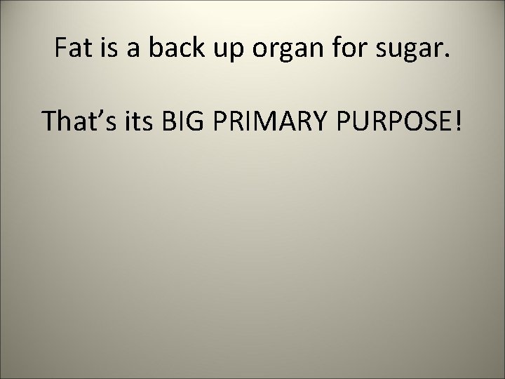 Fat is a back up organ for sugar. That’s its BIG PRIMARY PURPOSE! 