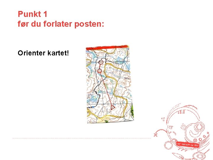 Punkt 1 før du forlater posten: Orienter kartet! 