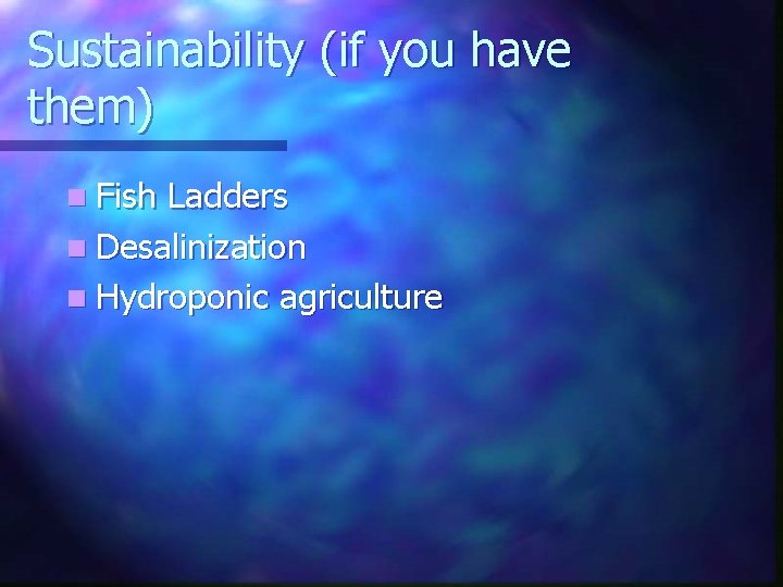 Sustainability (if you have them) n Fish Ladders n Desalinization n Hydroponic agriculture 