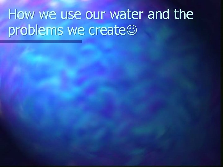 How we use our water and the problems we create 