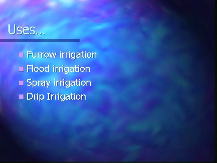 Uses… n Furrow irrigation n Flood irrigation n Spray irrigation n Drip Irrigation 